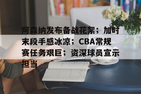 英雄联盟-阿森纳发布备战花絮；加时末段手感冰凉；CBA常规赛任务艰巨；资深球员宣示担当(阿森纳7比5惊天逆转)