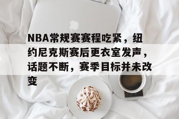 英雄联盟竞猜-关于NBA常规赛赛程吃紧，纽约尼克斯赛后更衣室发声，话题不断，赛季目标并未改变的信息